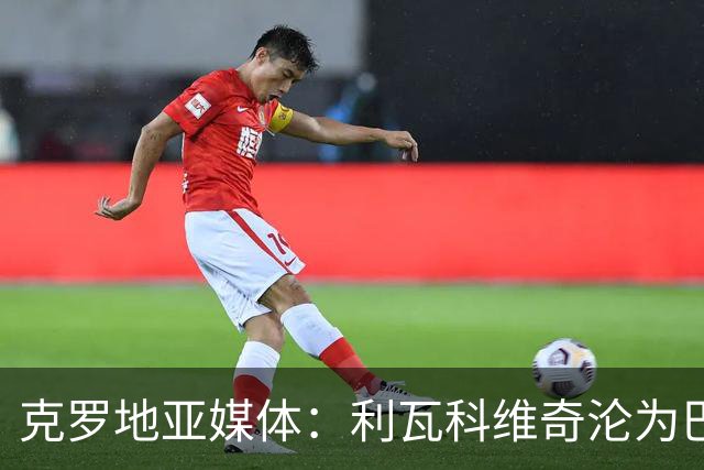 克罗地亚媒体：利瓦科维奇沦为巴萨第三门将，国家队成最大输家