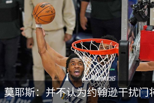 莫耶斯：并不认为约翰逊干扰门将，希望能把握住更多进球机会